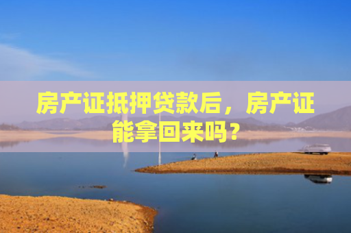 房产证抵押贷款后，房产证能拿回来吗？