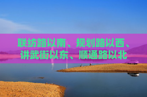 联纺路以南、规划路以西、讲武街以东、顺通路以北