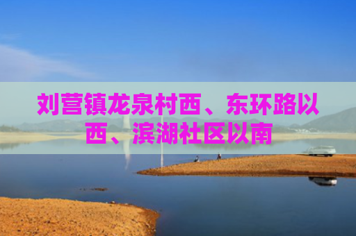 刘营镇龙泉村西、东环路以西、滨湖社区以南