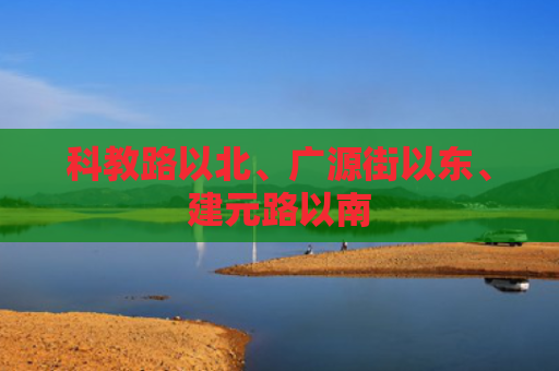 科教路以北、广源街以东、建元路以南
