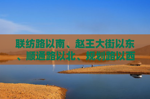 联纺路以南、赵王大街以东、顺通路以北、规划路以西