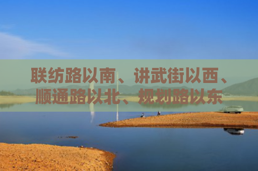 联纺路以南、讲武街以西、顺通路以北、规划路以东