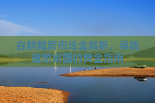 白鹤租房市场全解析，寻找理想家园的黄金指南
