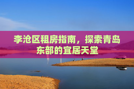 李沧区租房指南，探索青岛东部的宜居天堂