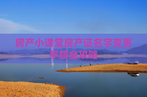房产小课堂房产证名字变更手续全攻略
