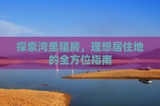 探索湾里租房，理想居住地的全方位指南