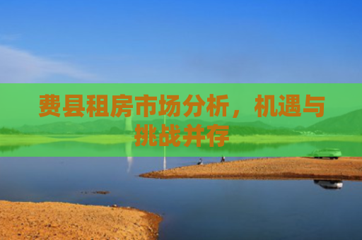 费县租房市场分析，机遇与挑战并存
