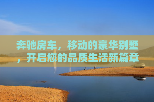奔驰房车，移动的豪华别墅，开启您的品质生活新篇章