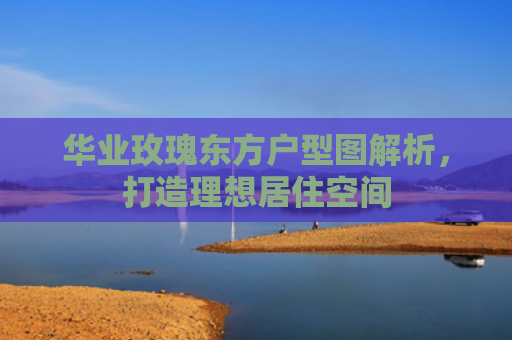 华业玫瑰东方户型图解析，打造理想居住空间