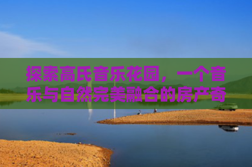 探索高氏音乐花园，一个音乐与自然完美融合的房产奇迹
