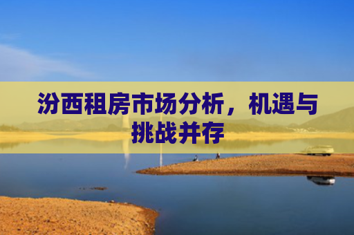 汾西租房市场分析，机遇与挑战并存