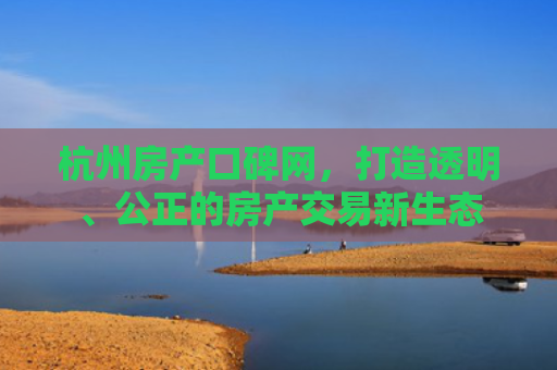 杭州房产口碑网，打造透明、公正的房产交易新生态