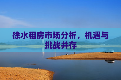 徐水租房市场分析，机遇与挑战并存