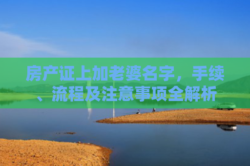 房产证上加老婆名字，手续、流程及注意事项全解析