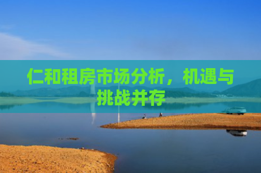 仁和租房市场分析，机遇与挑战并存