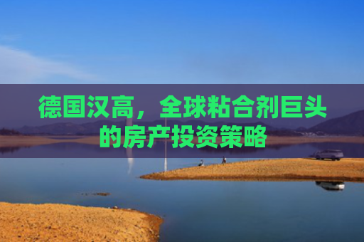德国汉高，全球粘合剂巨头的房产投资策略