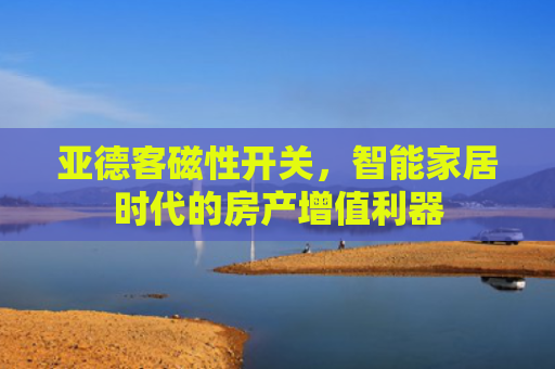 亚德客磁性开关，智能家居时代的房产增值利器