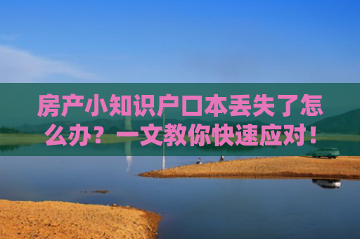 房产小知识户口本丢失了怎么办？一文教你快速应对！