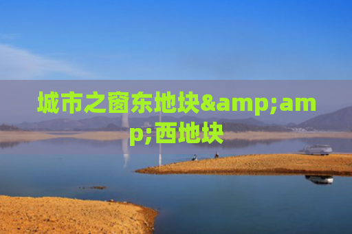城市之窗东地块&amp;西地块