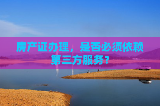 房产证办理，是否必须依赖第三方服务？