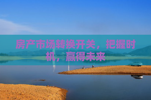 房产市场转换开关，把握时机，赢得未来