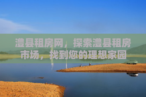 澧县租房网，探索澧县租房市场，找到您的理想家园