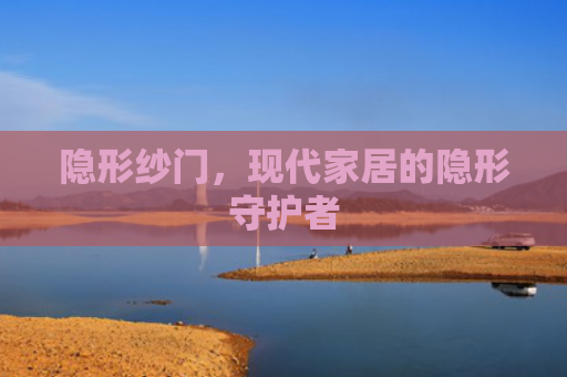 隐形纱门，现代家居的隐形守护者