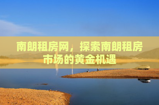 南朗租房网，探索南朗租房市场的黄金机遇
