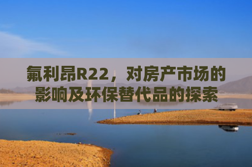 氟利昂R22，对房产市场的影响及环保替代品的探索