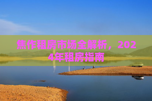焦作租房市场全解析，2024年租房指南