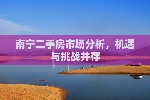 南宁二手房市场分析，机遇与挑战并存