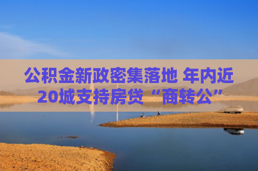 公积金新政密集落地 年内近20城支持房贷“商转公”