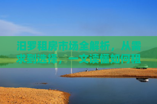 汨罗租房市场全解析，从需求到选择，一文读懂如何租到心仪好房