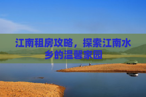 江南租房攻略，探索江南水乡的温馨家园