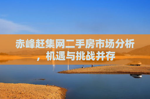 赤峰赶集网二手房市场分析，机遇与挑战并存
