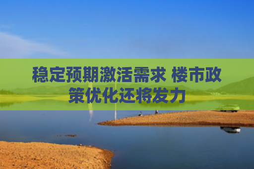 稳定预期激活需求 楼市政策优化还将发力