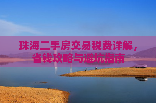 珠海二手房交易税费详解，省钱攻略与避坑指南