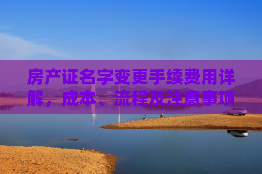 房产证名字变更手续费用详解，成本、流程及注意事项