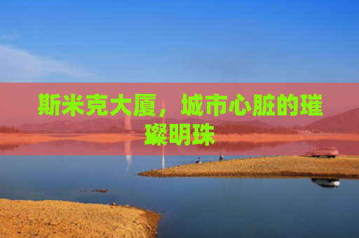 斯米克大厦，城市心脏的璀璨明珠