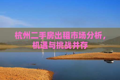 杭州二手房出租市场分析，机遇与挑战并存