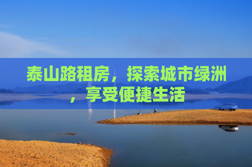 泰山路租房，探索城市绿洲，享受便捷生活