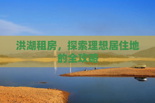 洪湖租房，探索理想居住地的全攻略