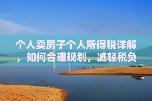 个人卖房子个人所得税详解，如何合理规划，减轻税负