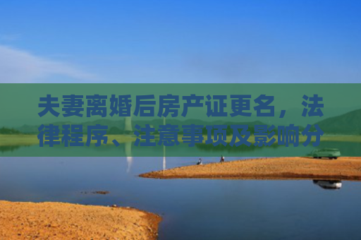 夫妻离婚后房产证更名，法律程序、注意事项及影响分析