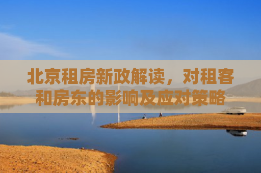 北京租房新政解读，对租客和房东的影响及应对策略