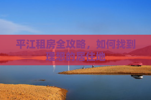 平江租房全攻略，如何找到理想的居住地