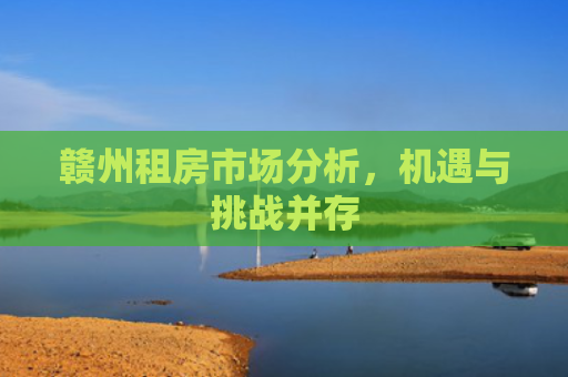 赣州租房市场分析，机遇与挑战并存