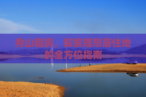秀山租房，探索理想居住地的全方位指南