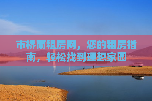 市桥南租房网，您的租房指南，轻松找到理想家园