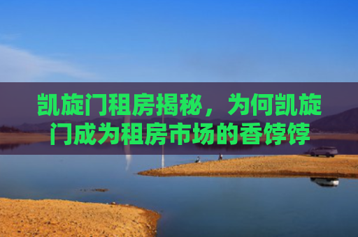 凯旋门租房揭秘，为何凯旋门成为租房市场的香饽饽